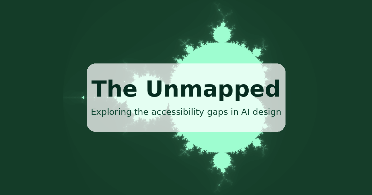 Banner for The Unmapped, featuring the subtitle Exploring the accessibility gaps in AI design, displayed over a glowing Mandelbrot fractal in shades of mint green on a dark green background.